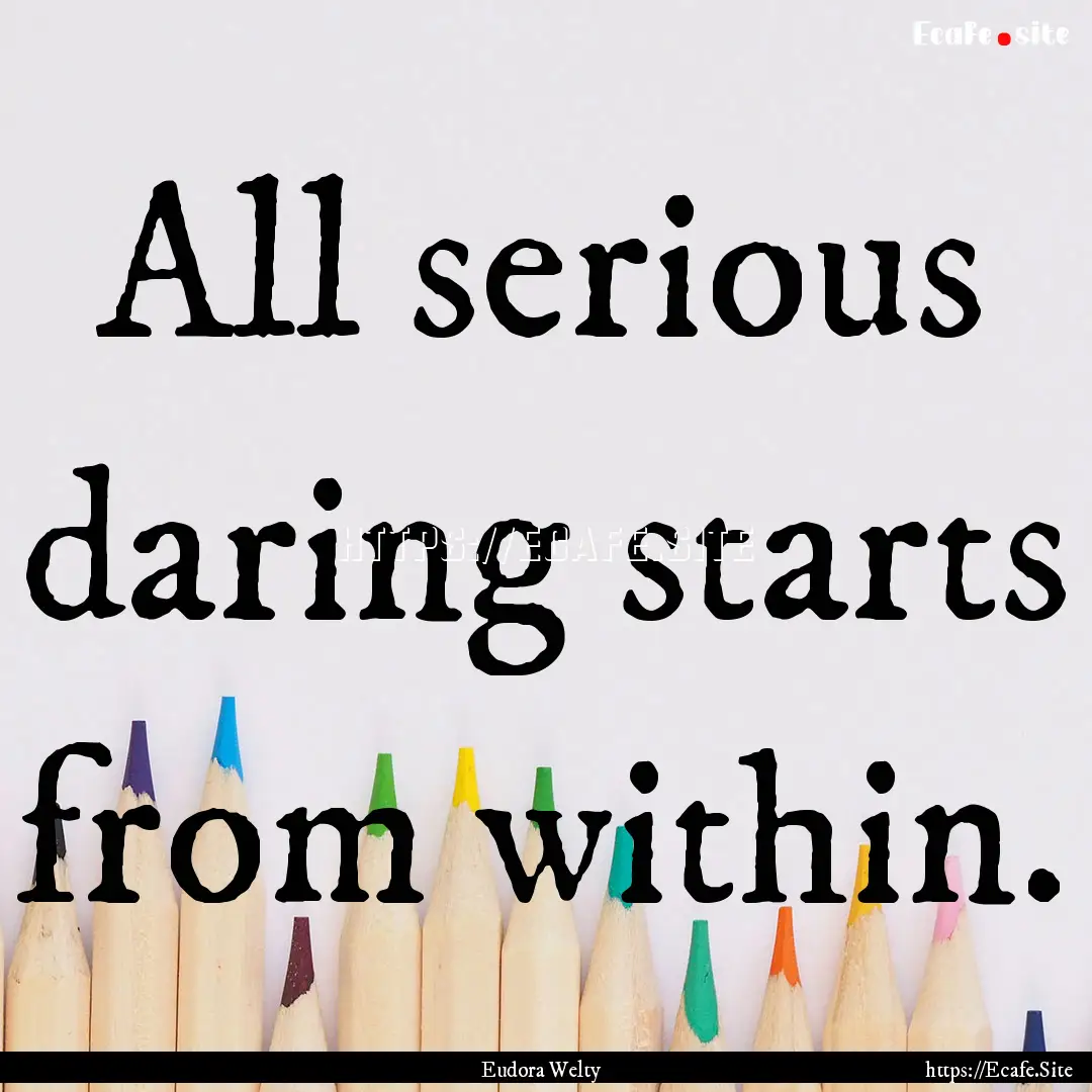 All serious daring starts from within. : Quote by Eudora Welty