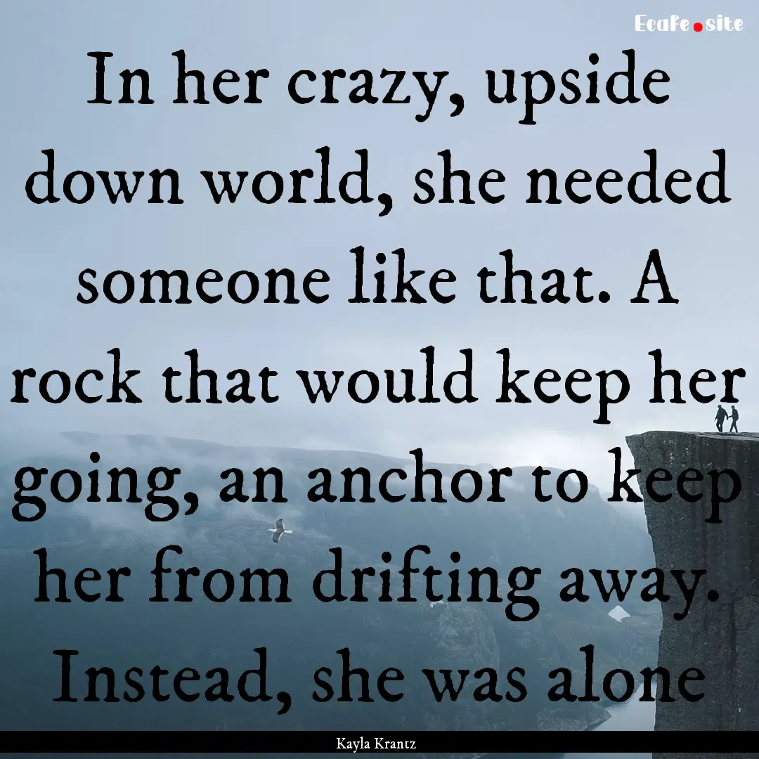 In her crazy, upside down world, she needed.... : Quote by Kayla Krantz