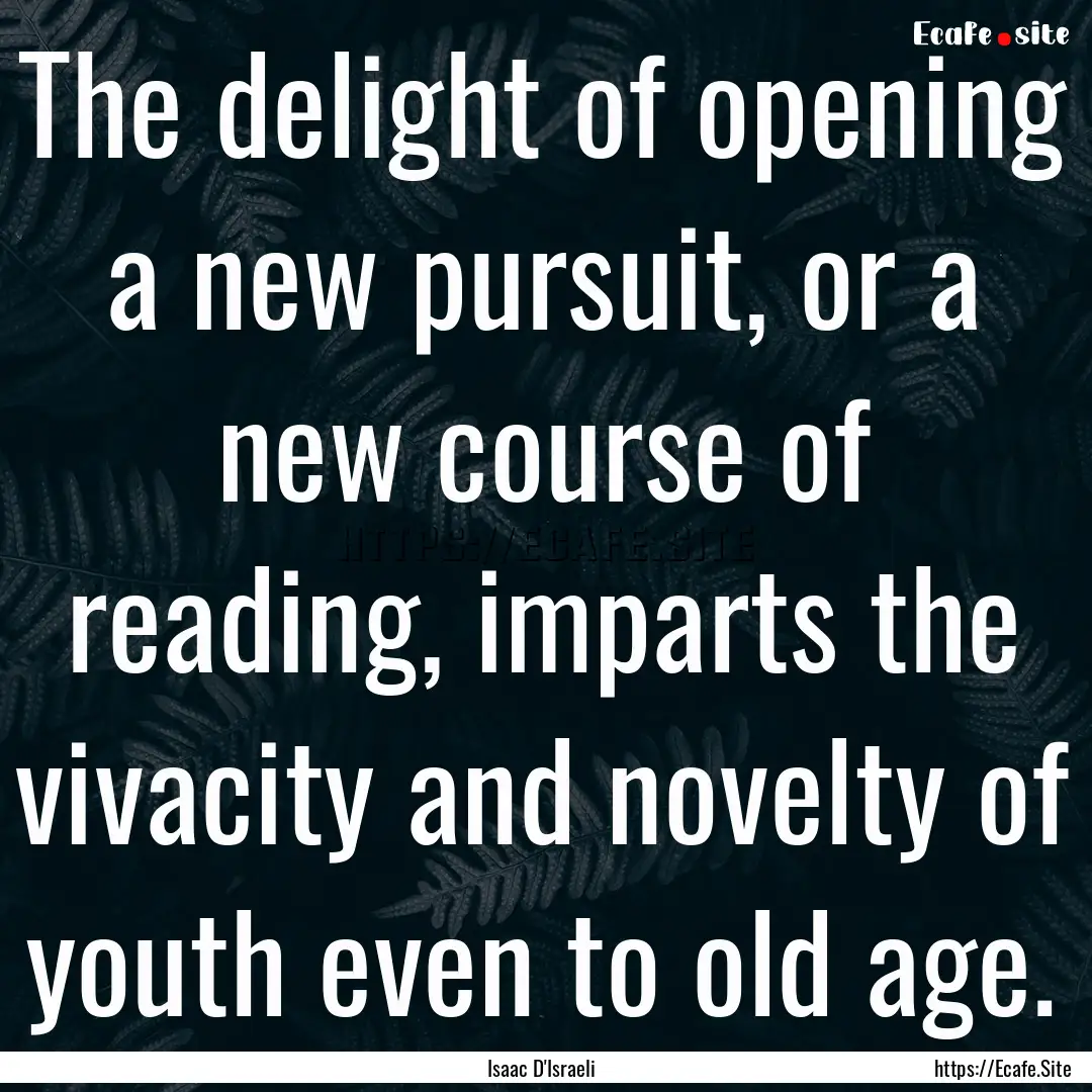 The delight of opening a new pursuit, or.... : Quote by Isaac D'Israeli