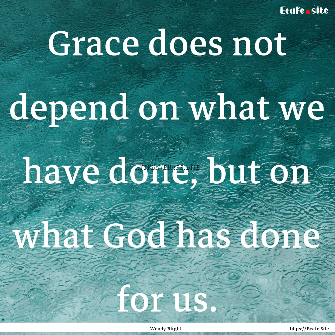 Grace does not depend on what we have done,.... : Quote by Wendy Blight