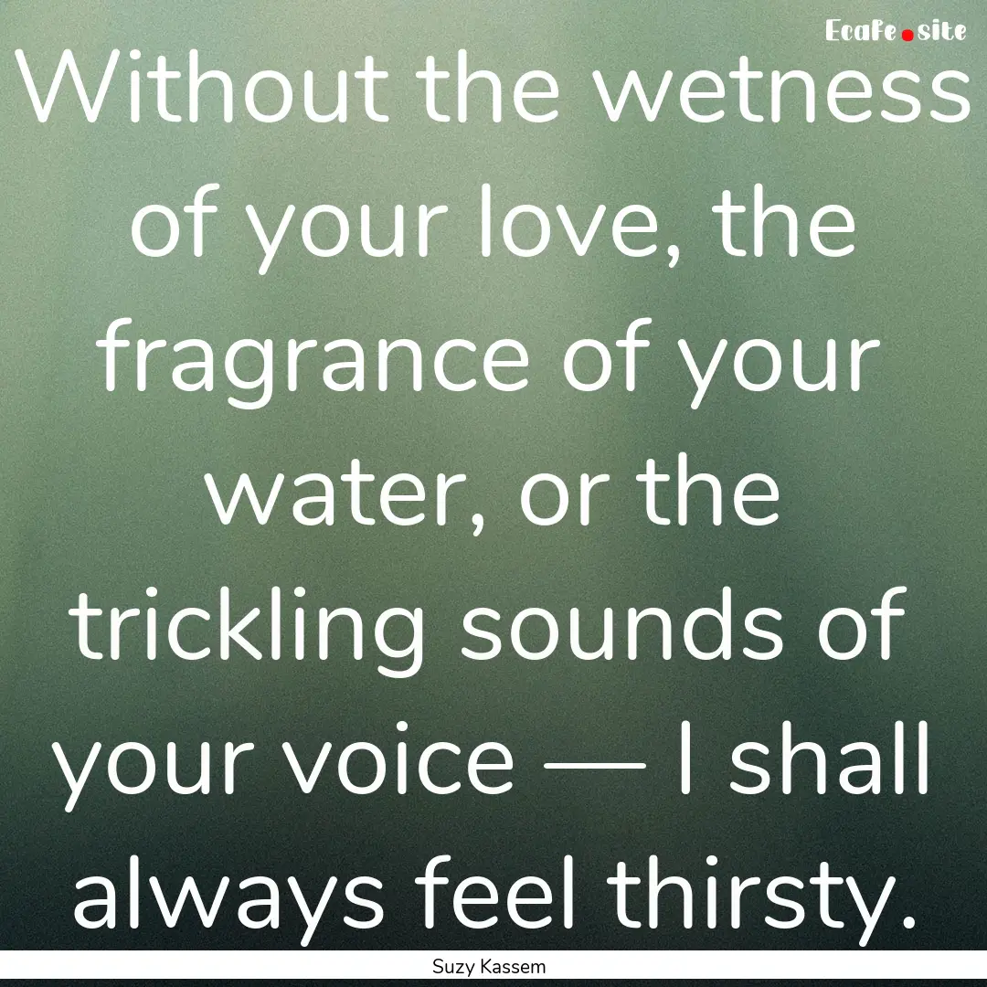 Without the wetness of your love, the fragrance.... : Quote by Suzy Kassem