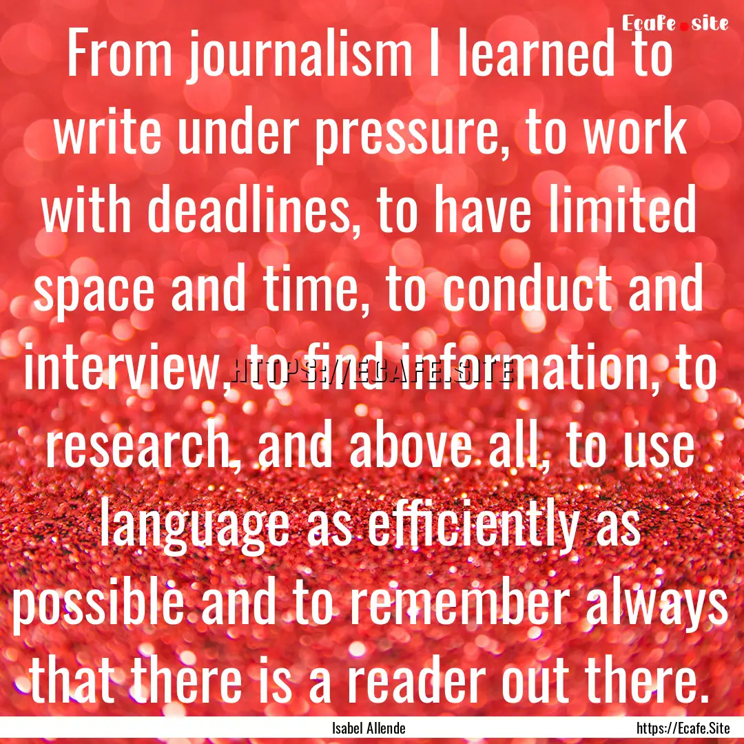 From journalism I learned to write under.... : Quote by Isabel Allende