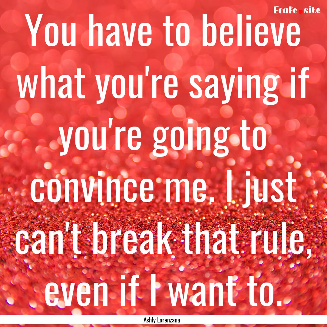 You have to believe what you're saying if.... : Quote by Ashly Lorenzana