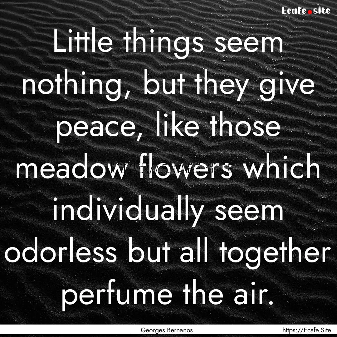 Little things seem nothing, but they give.... : Quote by Georges Bernanos