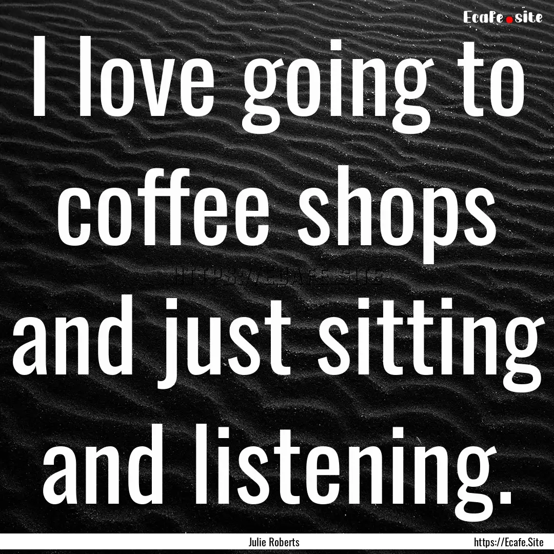 I love going to coffee shops and just sitting.... : Quote by Julie Roberts