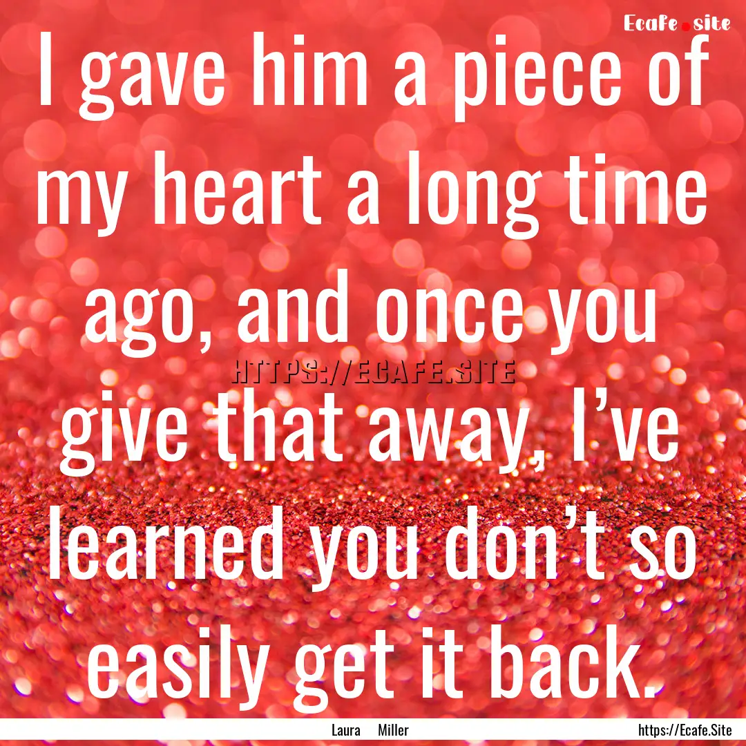 I gave him a piece of my heart a long time.... : Quote by Laura Miller