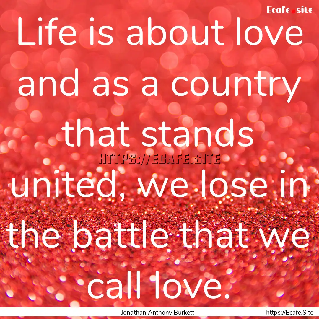 Life is about love and as a country that.... : Quote by Jonathan Anthony Burkett