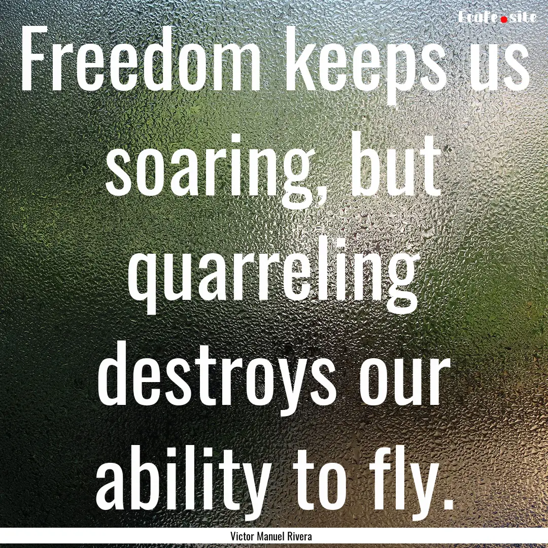 Freedom keeps us soaring, but quarreling.... : Quote by Victor Manuel Rivera