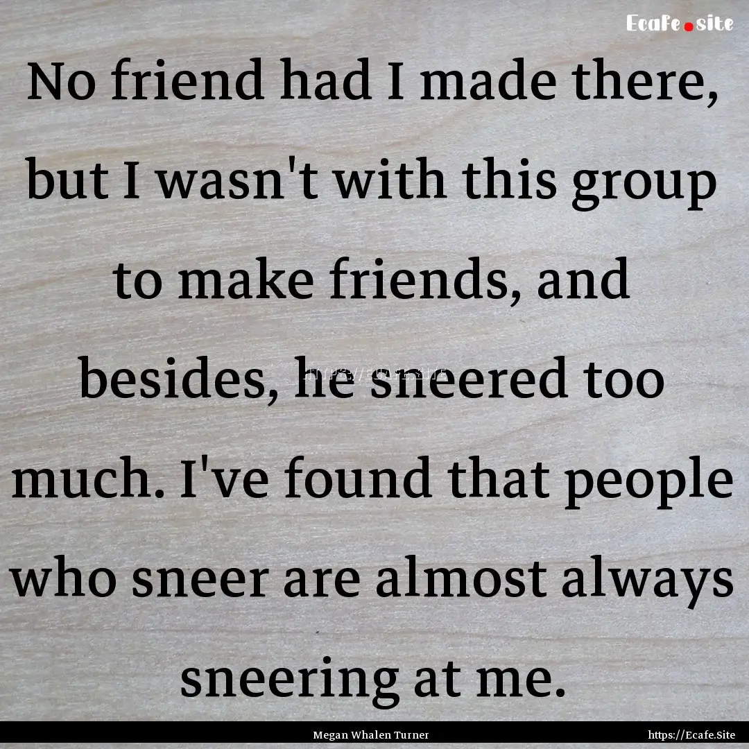 No friend had I made there, but I wasn't.... : Quote by Megan Whalen Turner