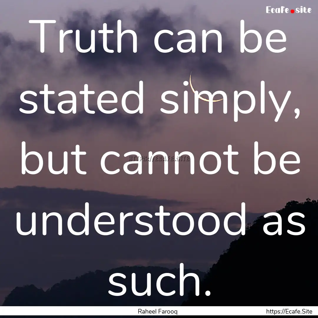 Truth can be stated simply, but cannot be.... : Quote by Raheel Farooq