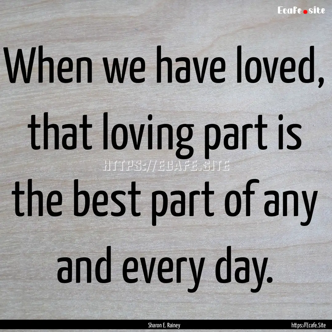 When we have loved, that loving part is the.... : Quote by Sharon E. Rainey