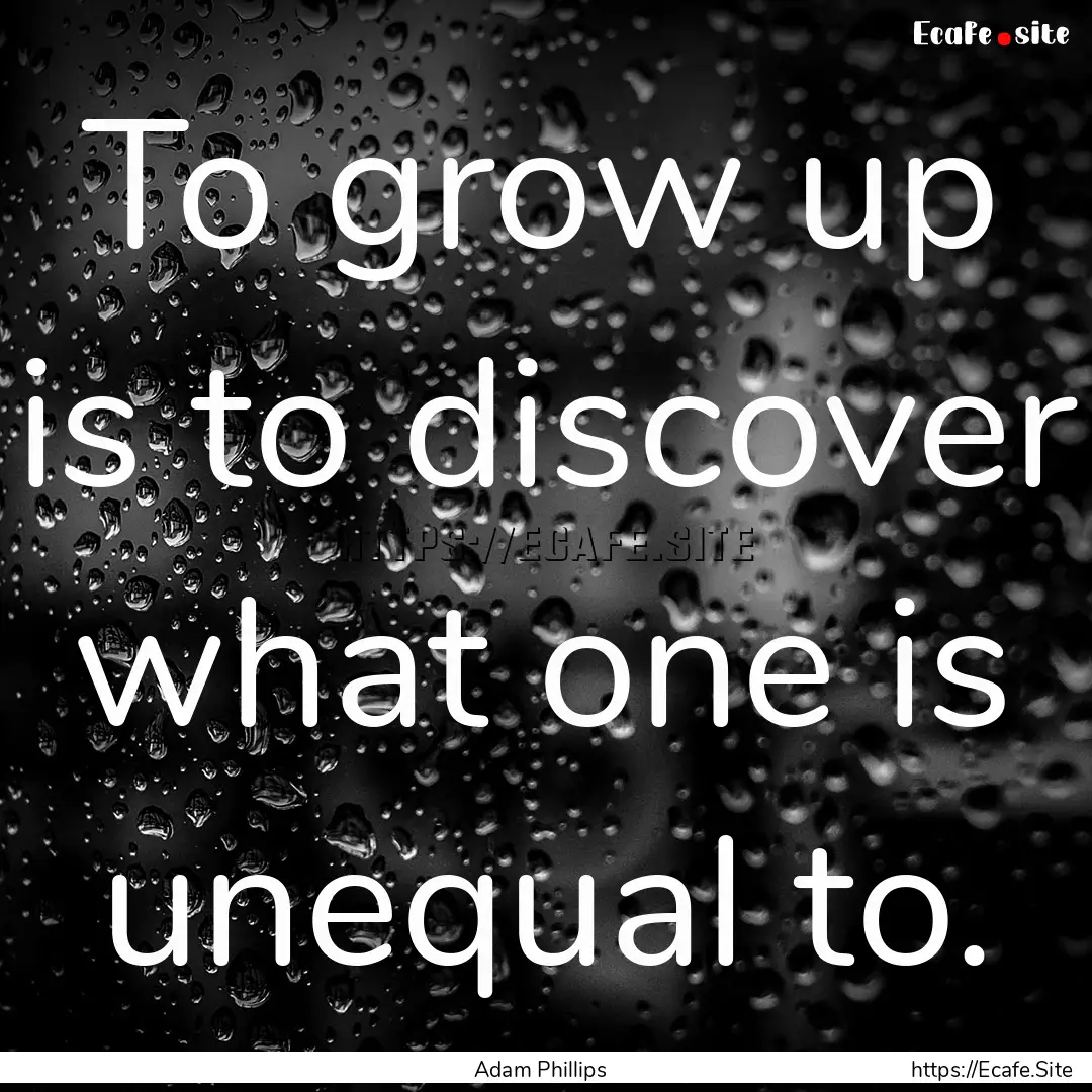 To grow up is to discover what one is unequal.... : Quote by Adam Phillips