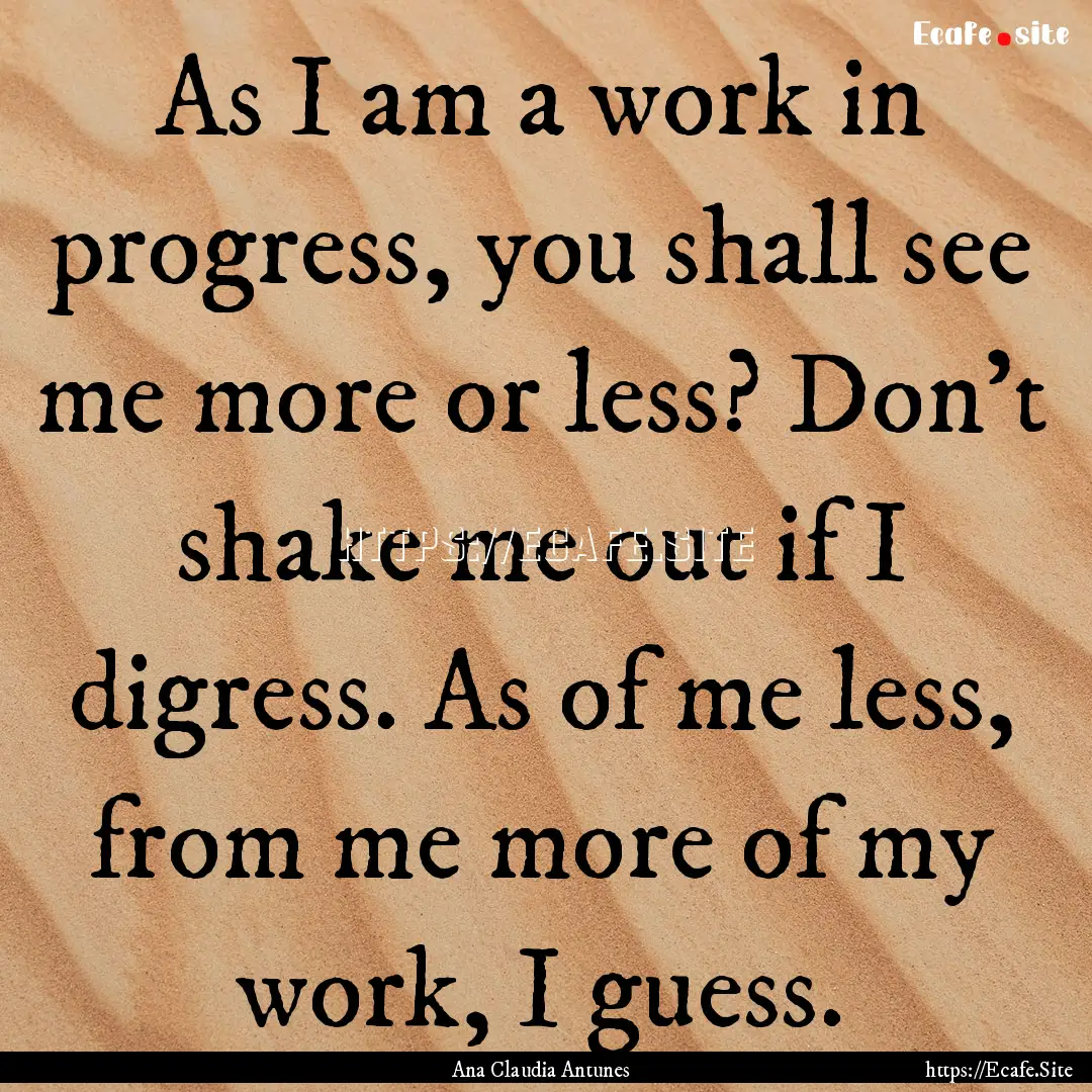 As I am a work in progress, you shall see.... : Quote by Ana Claudia Antunes