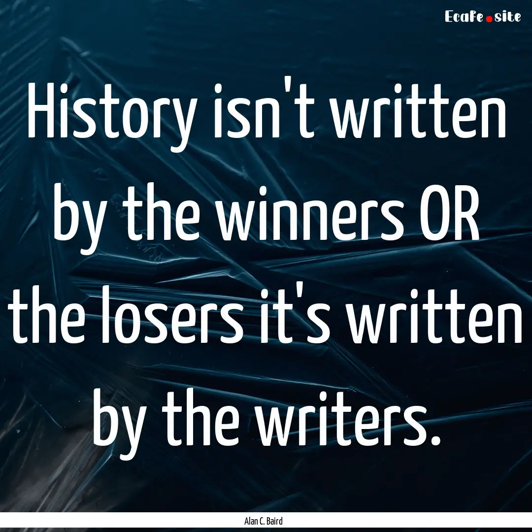 History isn't written by the winners OR the.... : Quote by Alan C. Baird