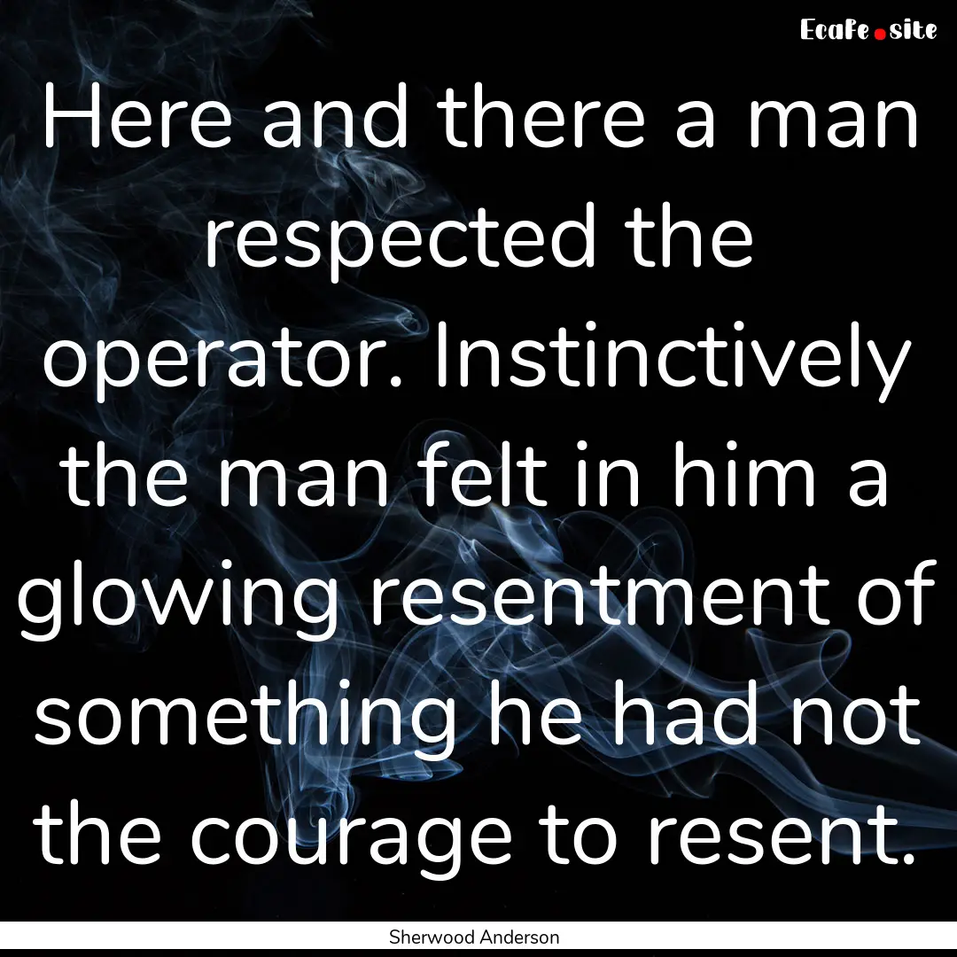 Here and there a man respected the operator..... : Quote by Sherwood Anderson