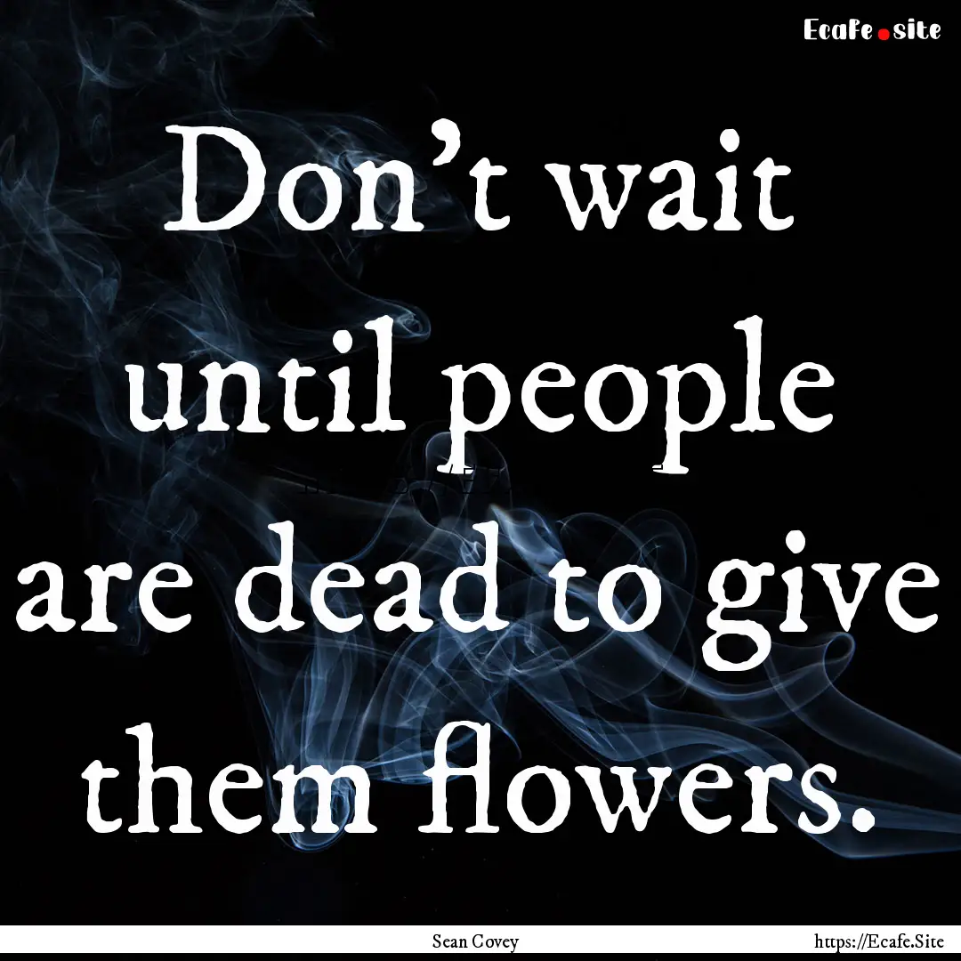 Don't wait until people are dead to give.... : Quote by Sean Covey