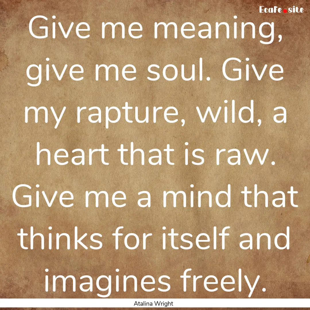 Give me meaning, give me soul. Give my rapture,.... : Quote by Atalina Wright