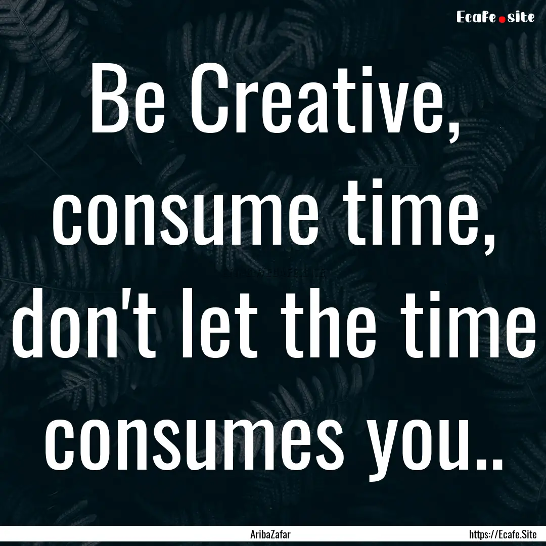 Be Creative, consume time, don't let the.... : Quote by AribaZafar