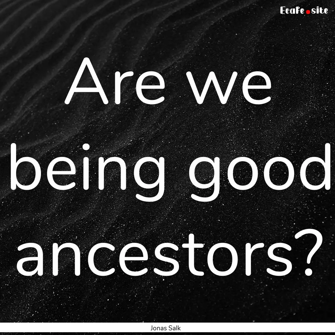 Are we being good ancestors? : Quote by Jonas Salk