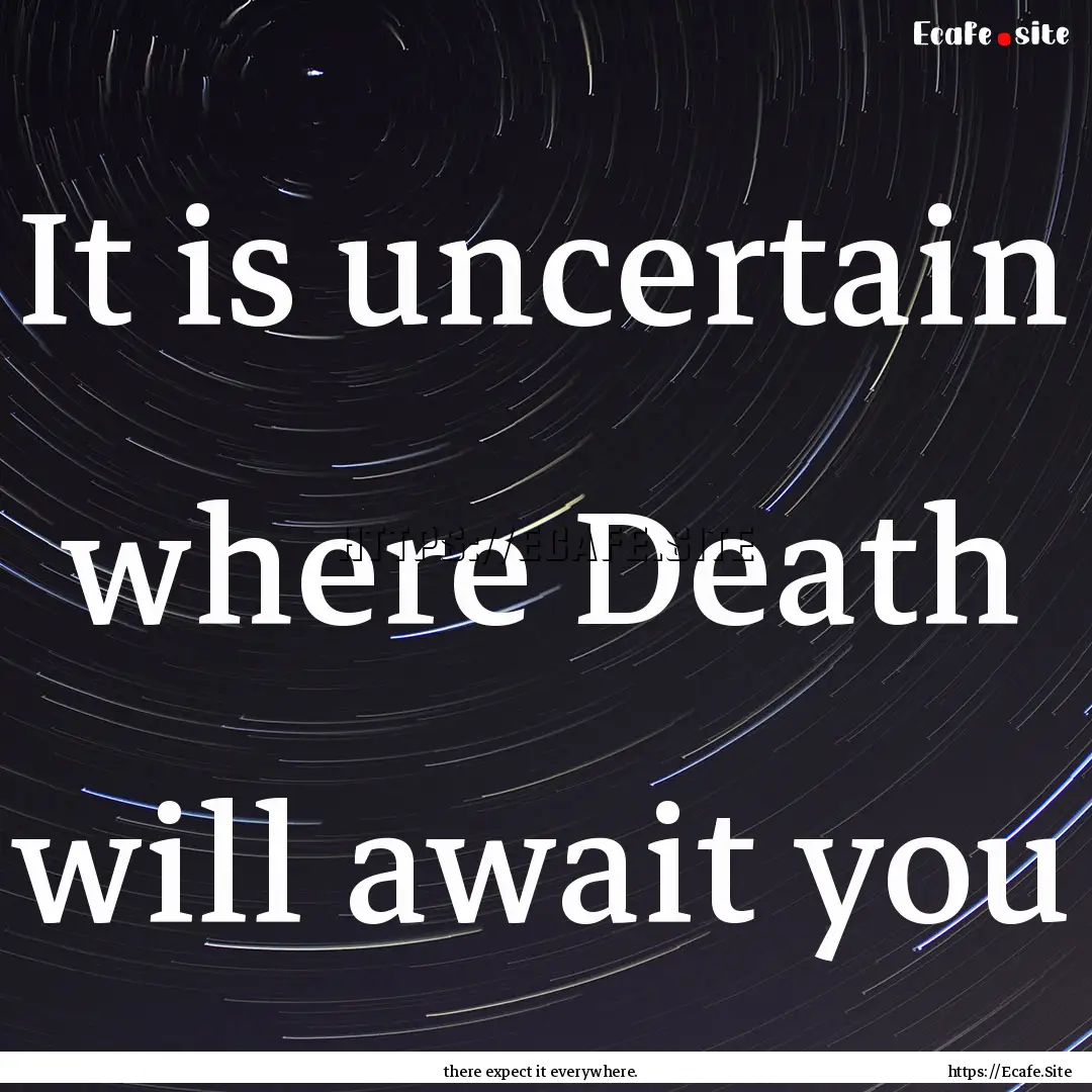 It is uncertain where Death will await you.... : Quote by there expect it everywhere.