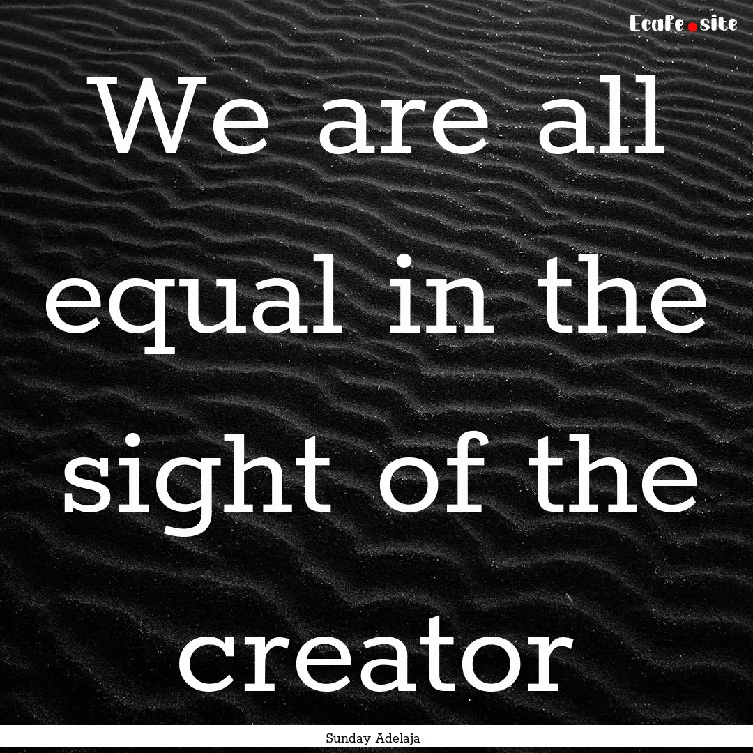 We are all equal in the sight of the creator.... : Quote by Sunday Adelaja