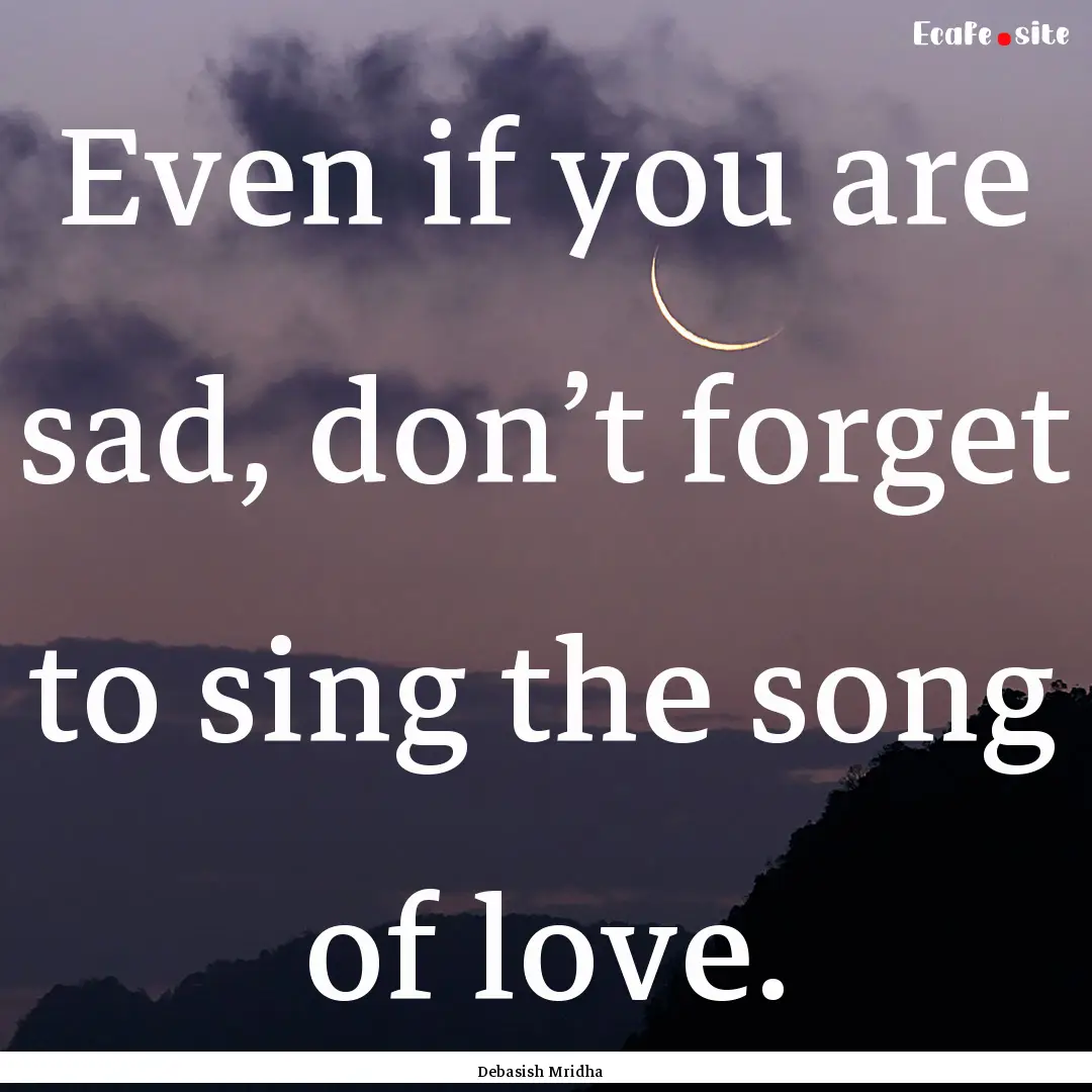 Even if you are sad, don’t forget to sing.... : Quote by Debasish Mridha