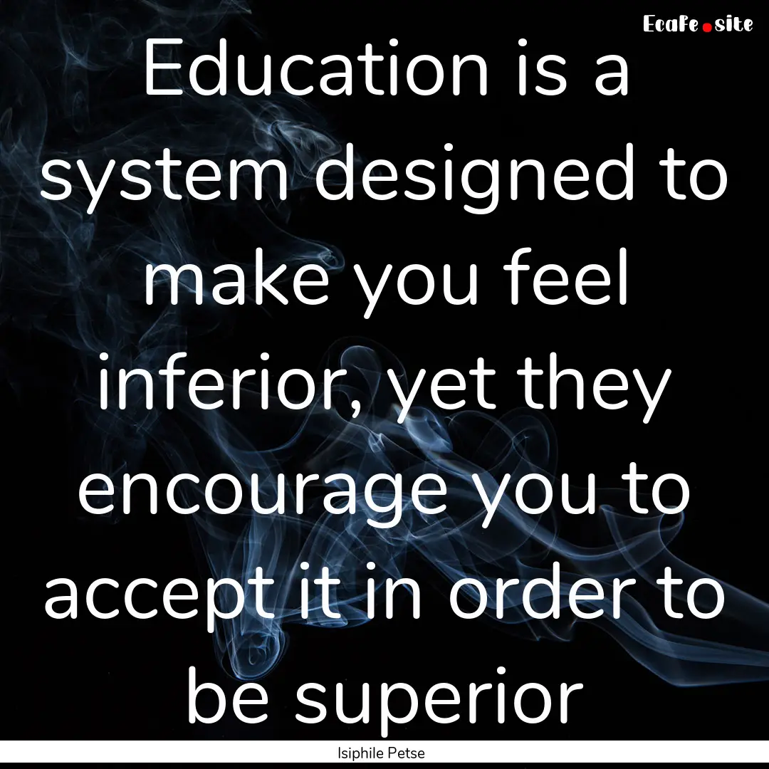 Education is a system designed to make you.... : Quote by Isiphile Petse