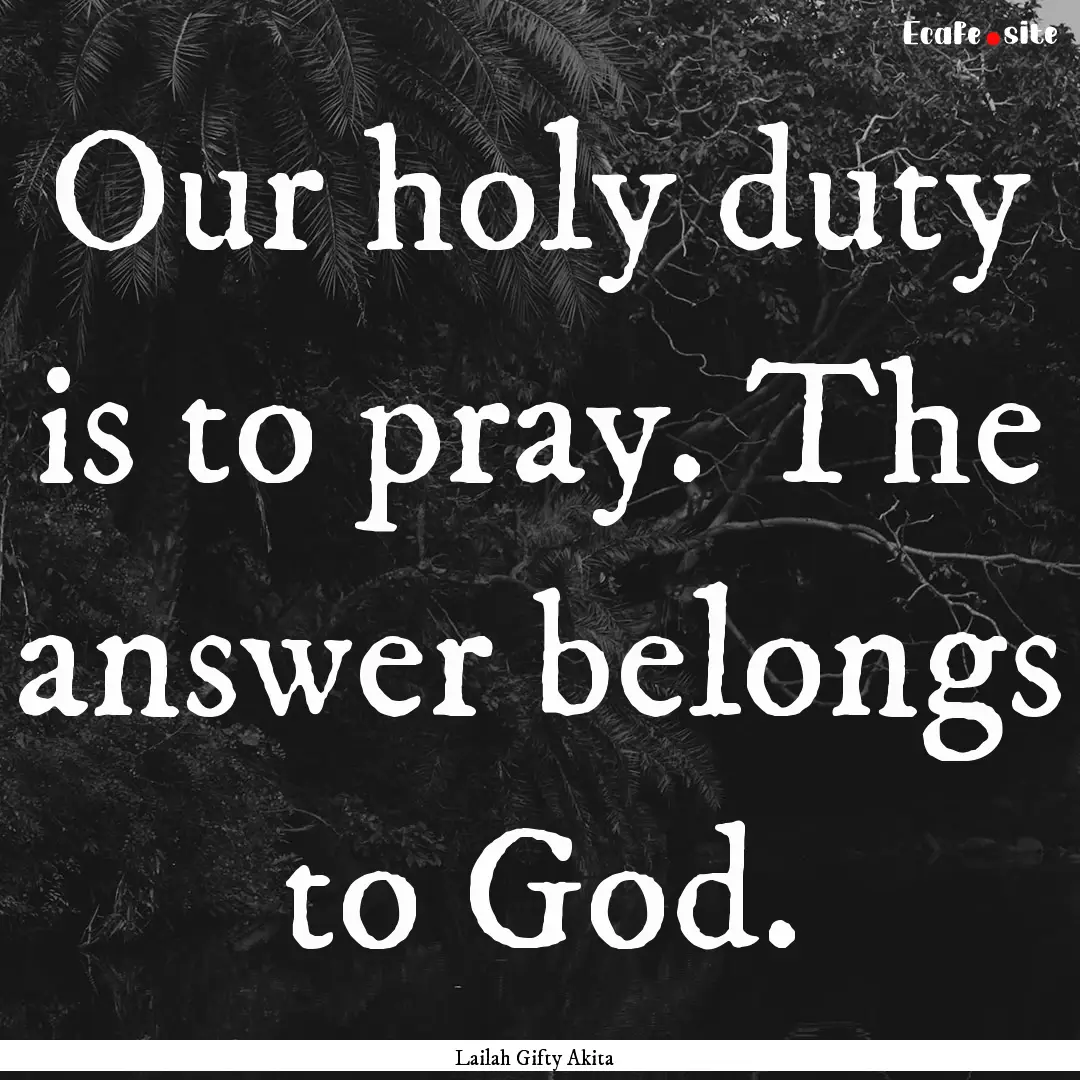 Our holy duty is to pray. The answer belongs.... : Quote by Lailah Gifty Akita