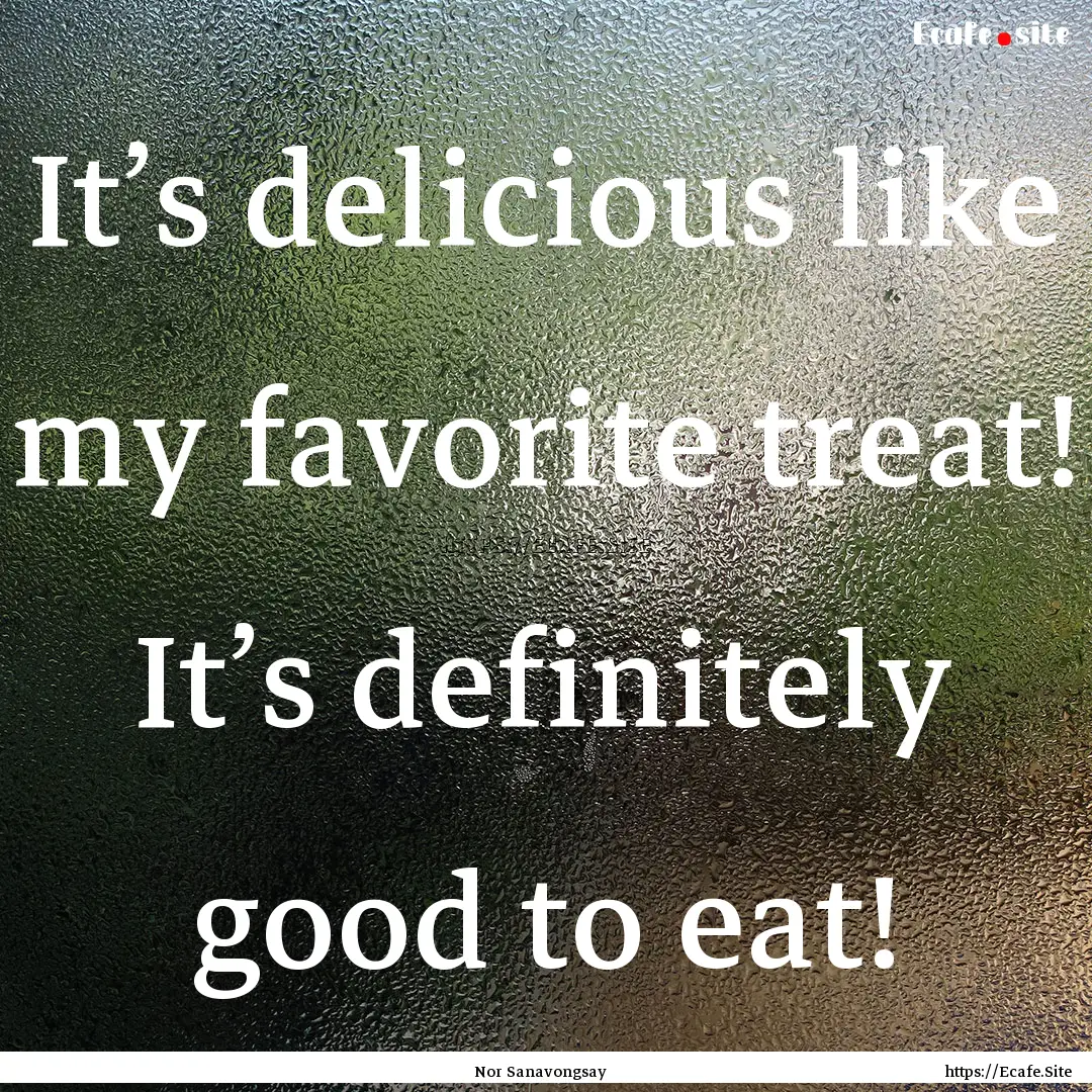 It’s delicious like my favorite treat!.... : Quote by Nor Sanavongsay