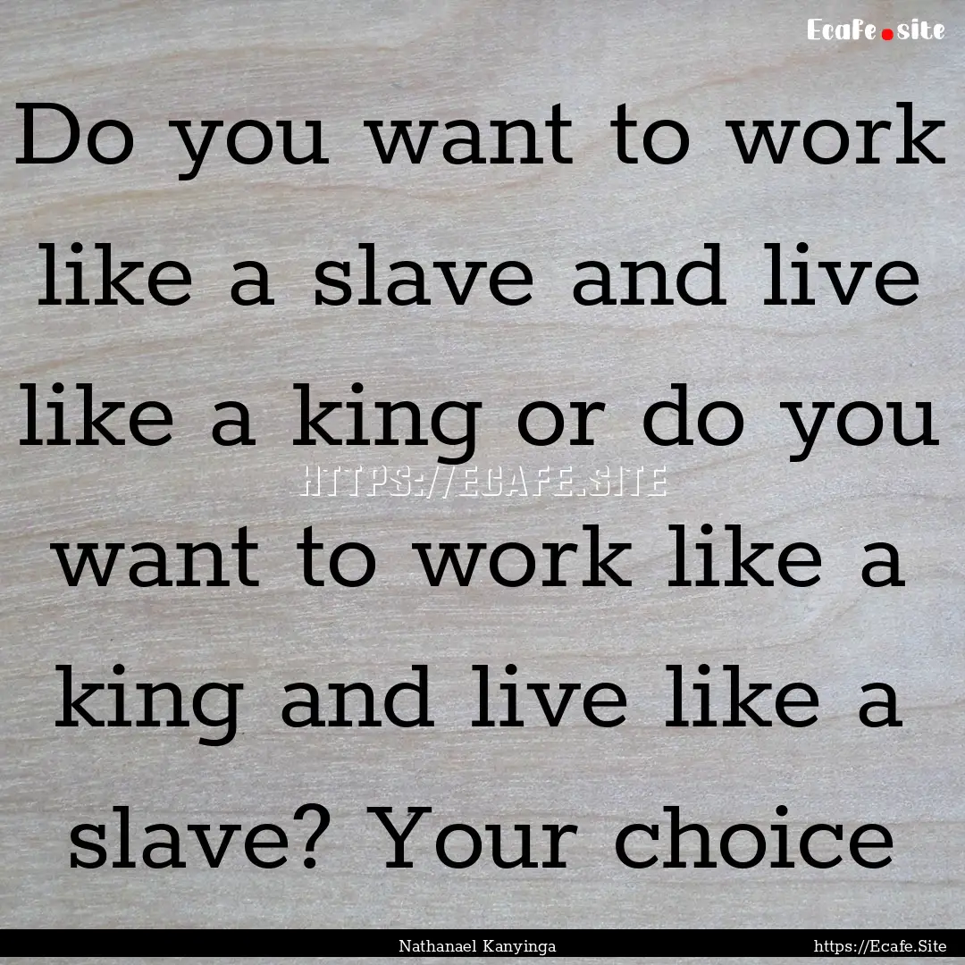 Do you want to work like a slave and live.... : Quote by Nathanael Kanyinga