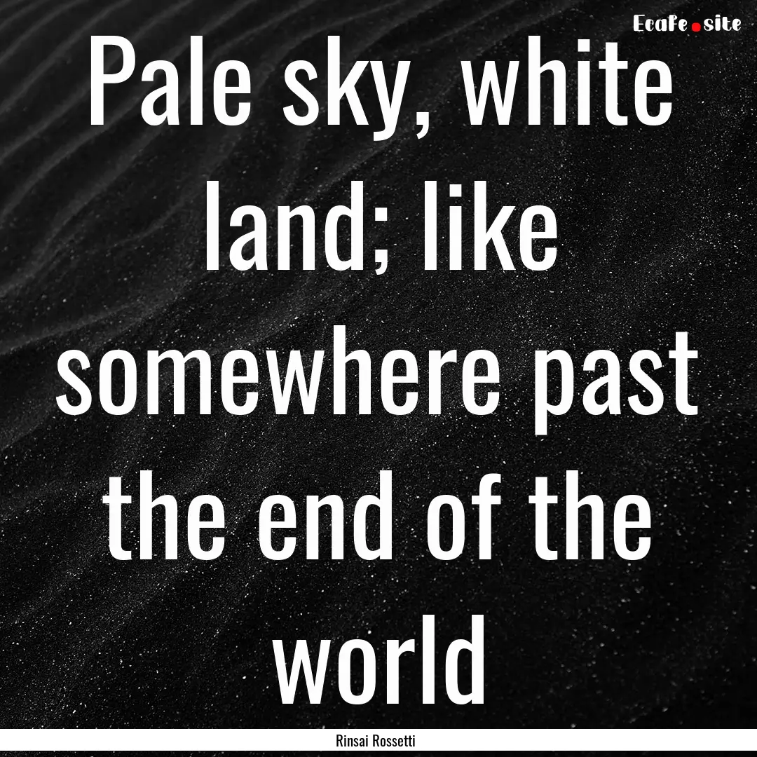 Pale sky, white land; like somewhere past.... : Quote by Rinsai Rossetti