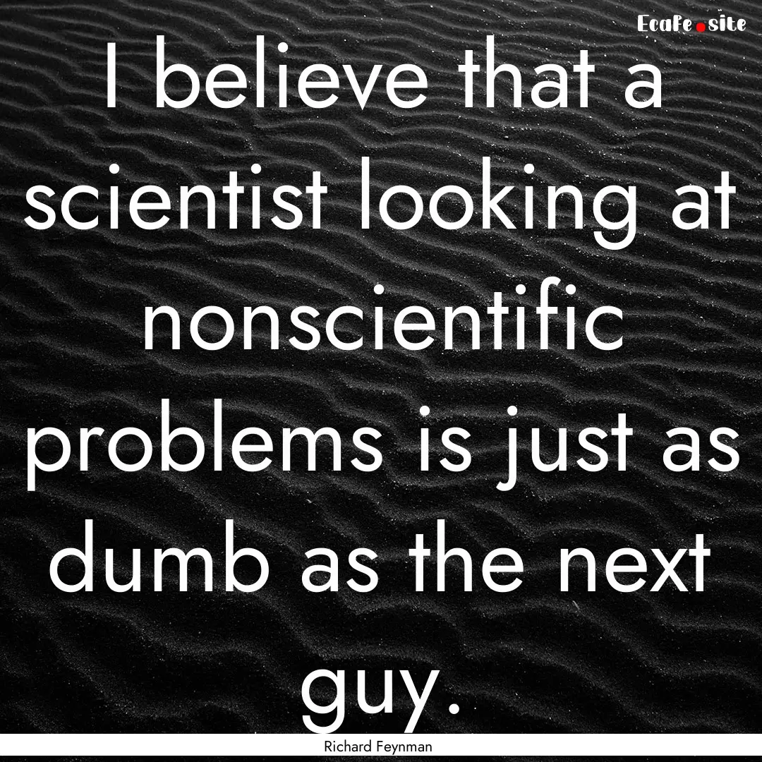 I believe that a scientist looking at nonscientific.... : Quote by Richard Feynman