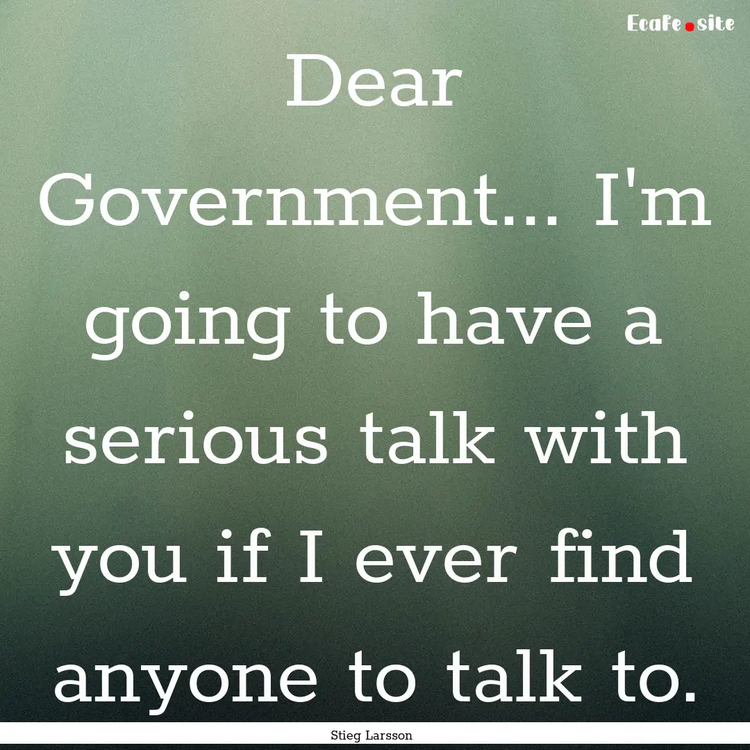 Dear Government... I'm going to have a serious.... : Quote by Stieg Larsson