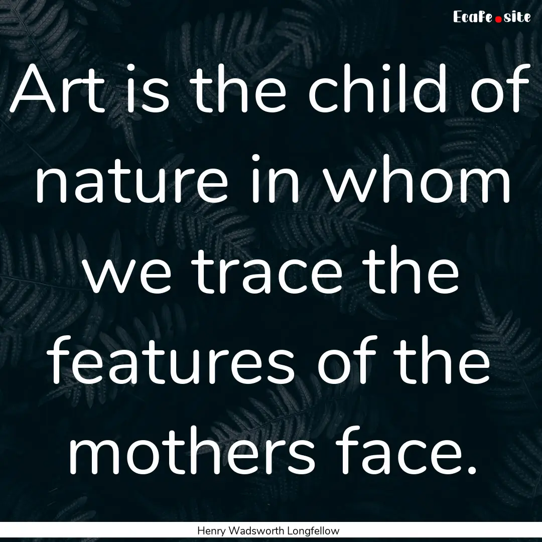 Art is the child of nature in whom we trace.... : Quote by Henry Wadsworth Longfellow