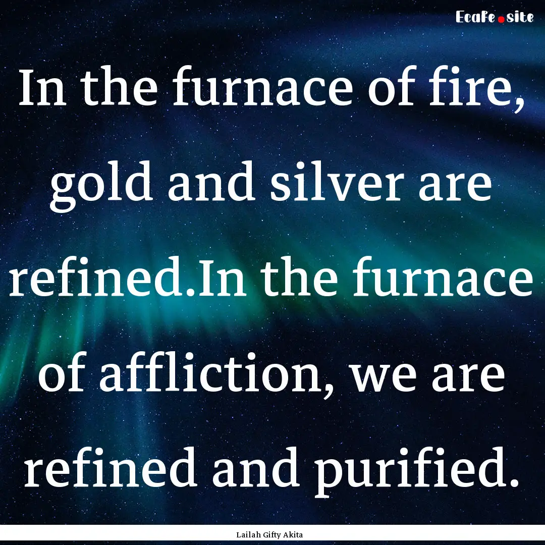 In the furnace of fire, gold and silver are.... : Quote by Lailah Gifty Akita