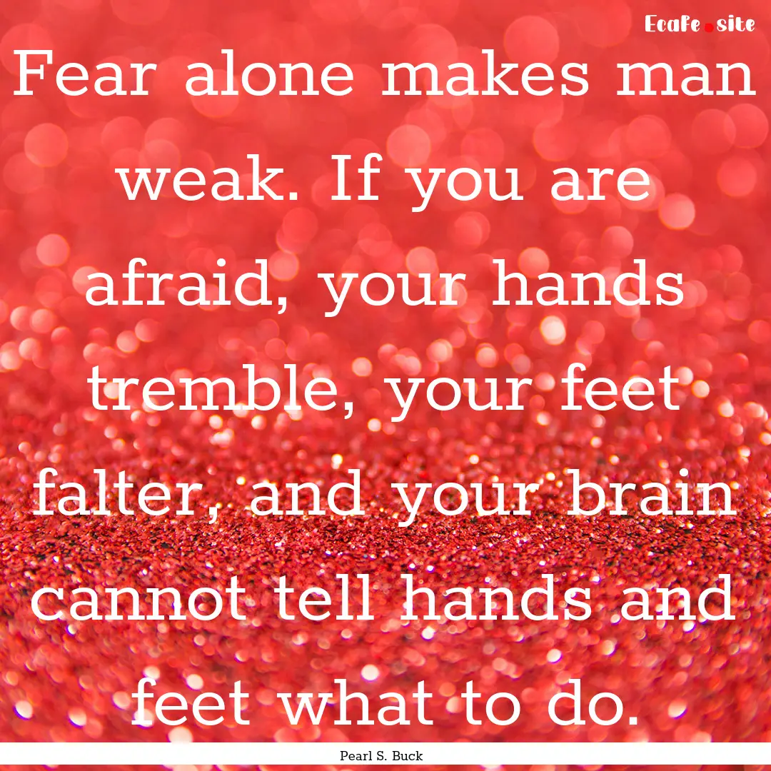 Fear alone makes man weak. If you are afraid,.... : Quote by Pearl S. Buck