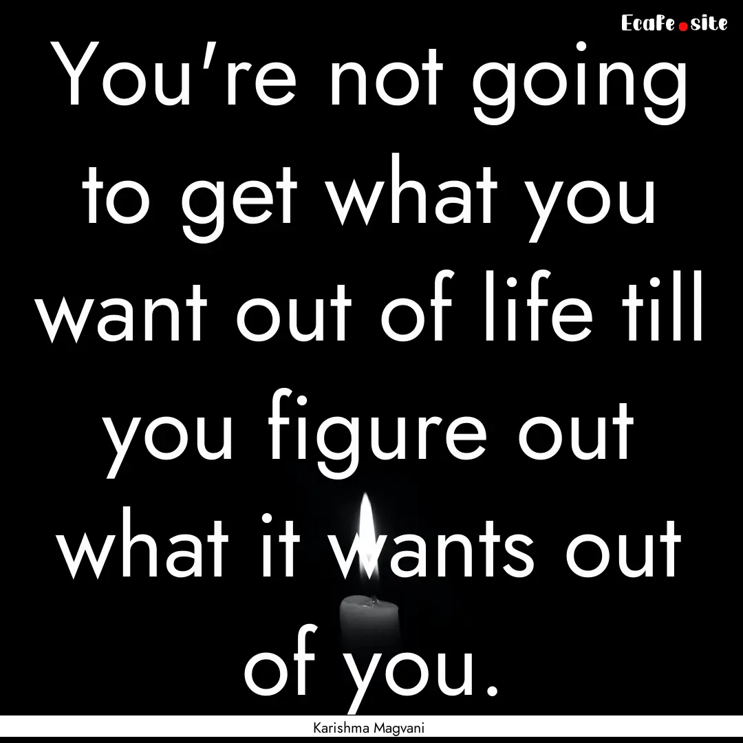 You're not going to get what you want out.... : Quote by Karishma Magvani