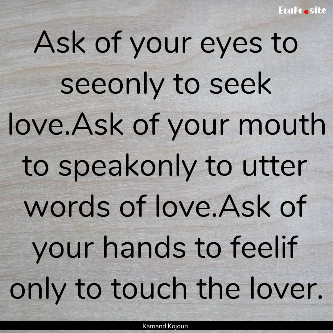 Ask of your eyes to seeonly to seek love.Ask.... : Quote by Kamand Kojouri