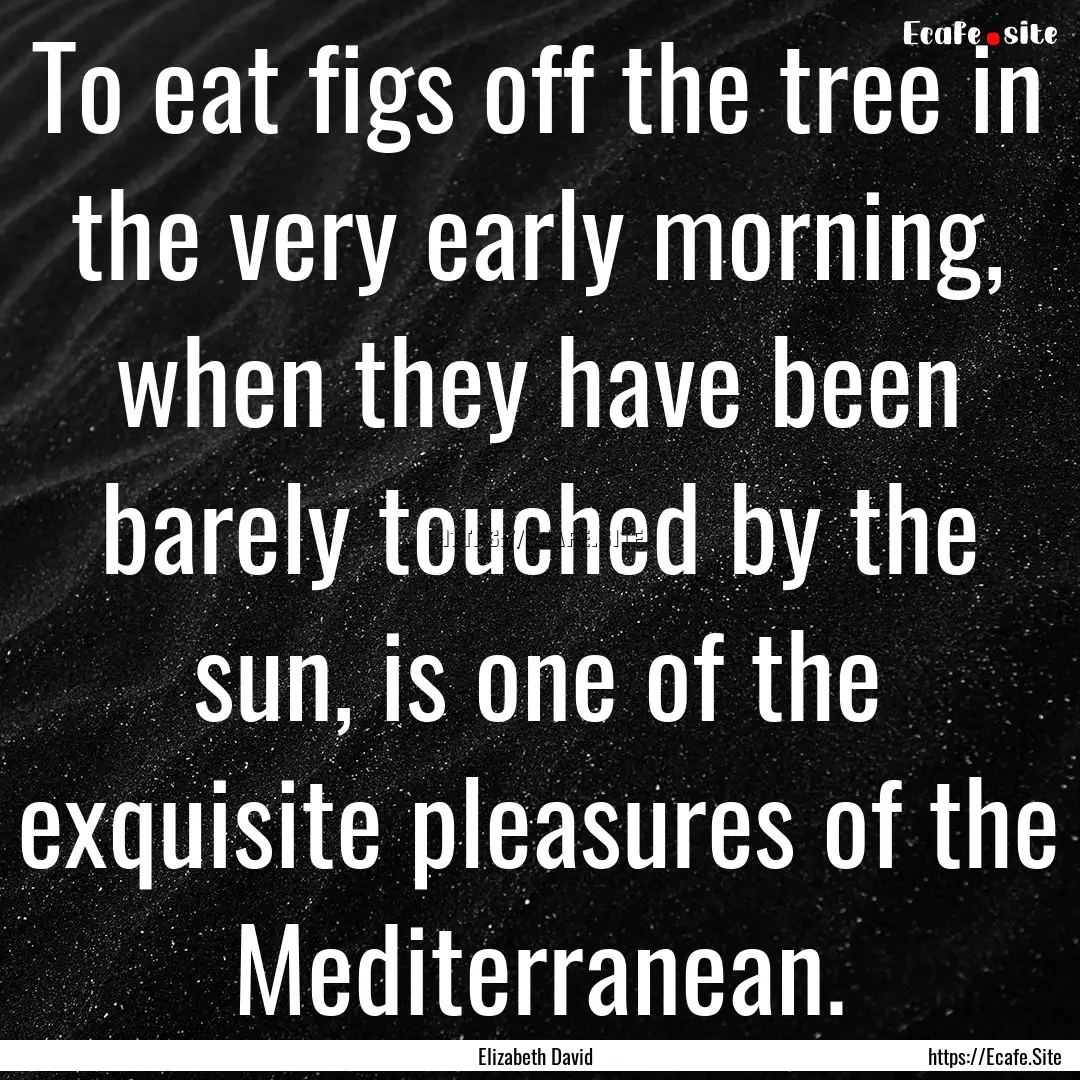 To eat figs off the tree in the very early.... : Quote by Elizabeth David