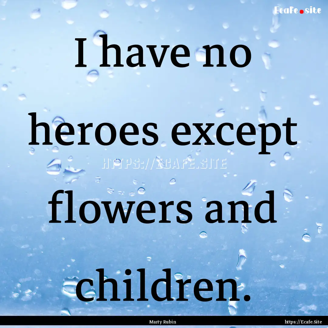 I have no heroes except flowers and children..... : Quote by Marty Rubin