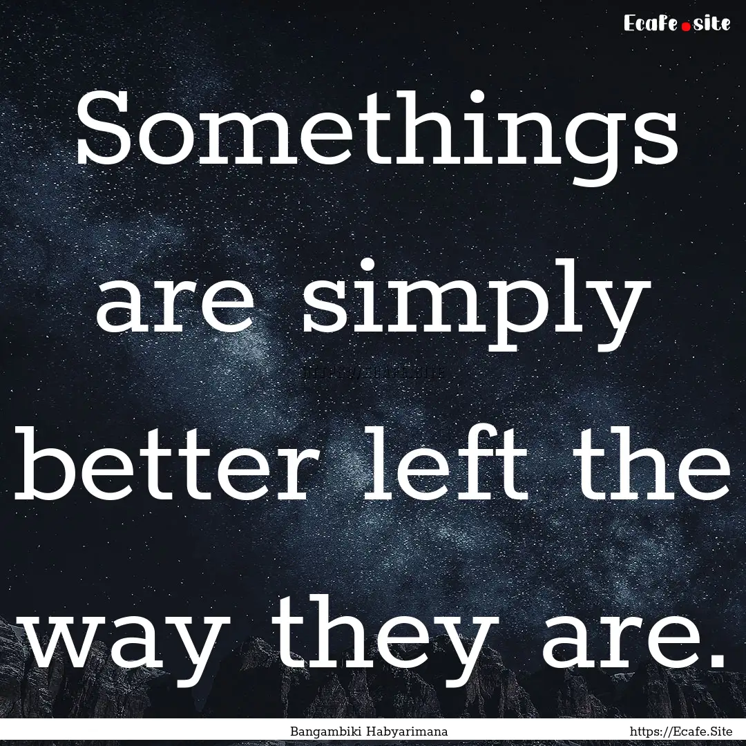 Somethings are simply better left the way.... : Quote by Bangambiki Habyarimana