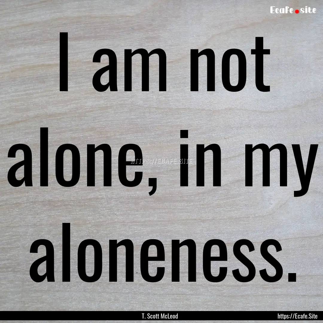 I am not alone, in my aloneness. : Quote by T. Scott McLeod