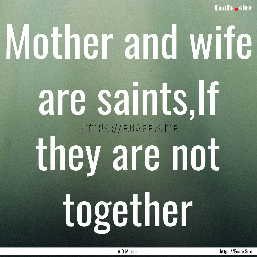 Mother and wife are saints,If they are not.... : Quote by A G Maran