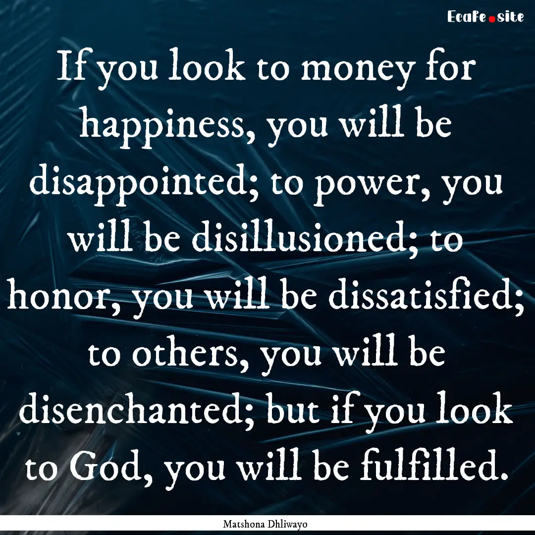 If you look to money for happiness, you will.... : Quote by Matshona Dhliwayo