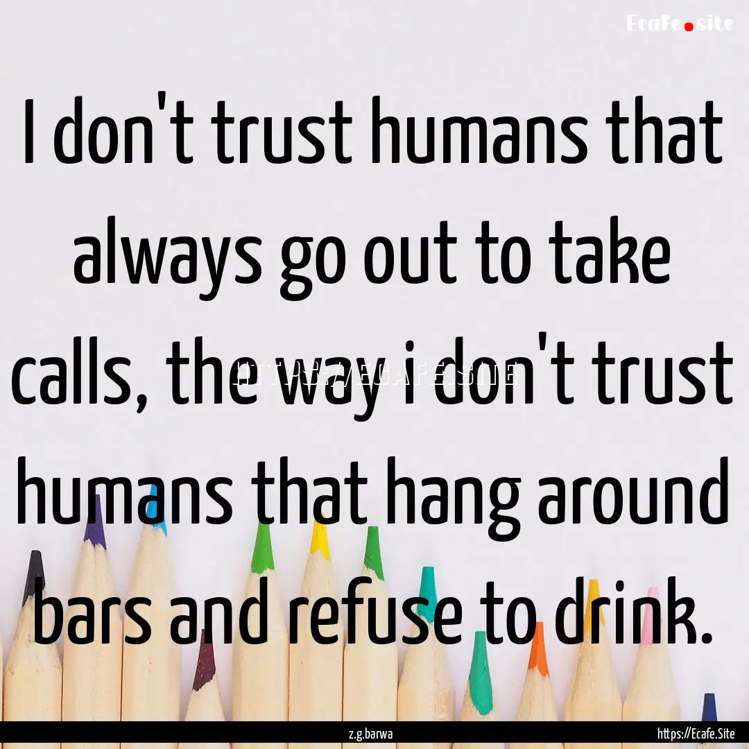 I don't trust humans that always go out to.... : Quote by z.g.barwa