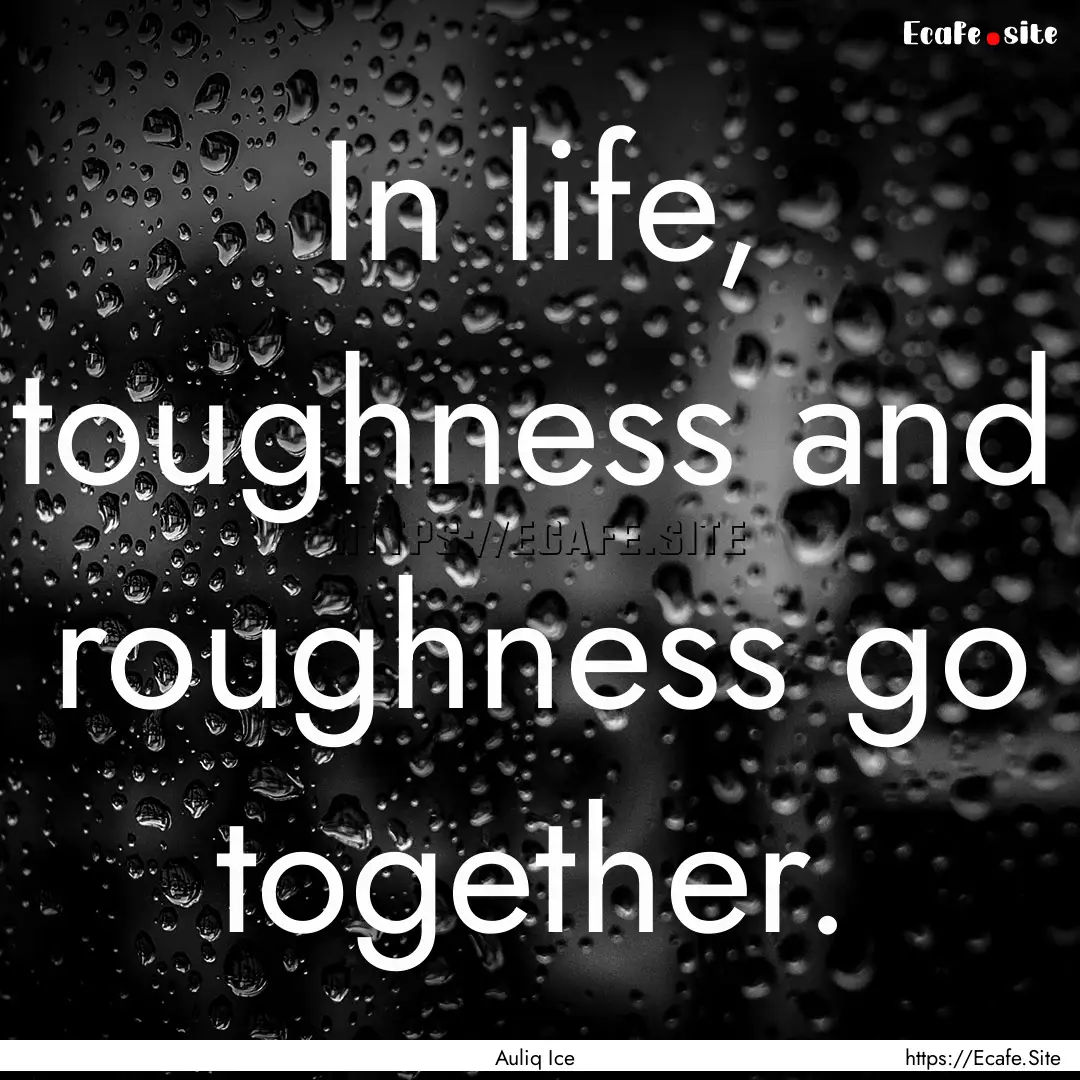 In life, toughness and roughness go together..... : Quote by Auliq Ice