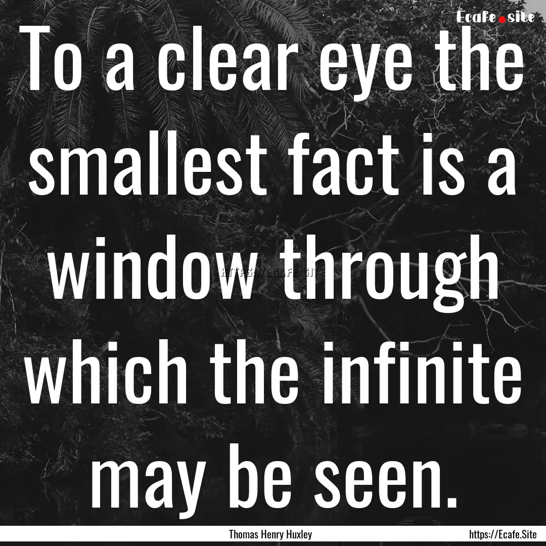 To a clear eye the smallest fact is a window.... : Quote by Thomas Henry Huxley