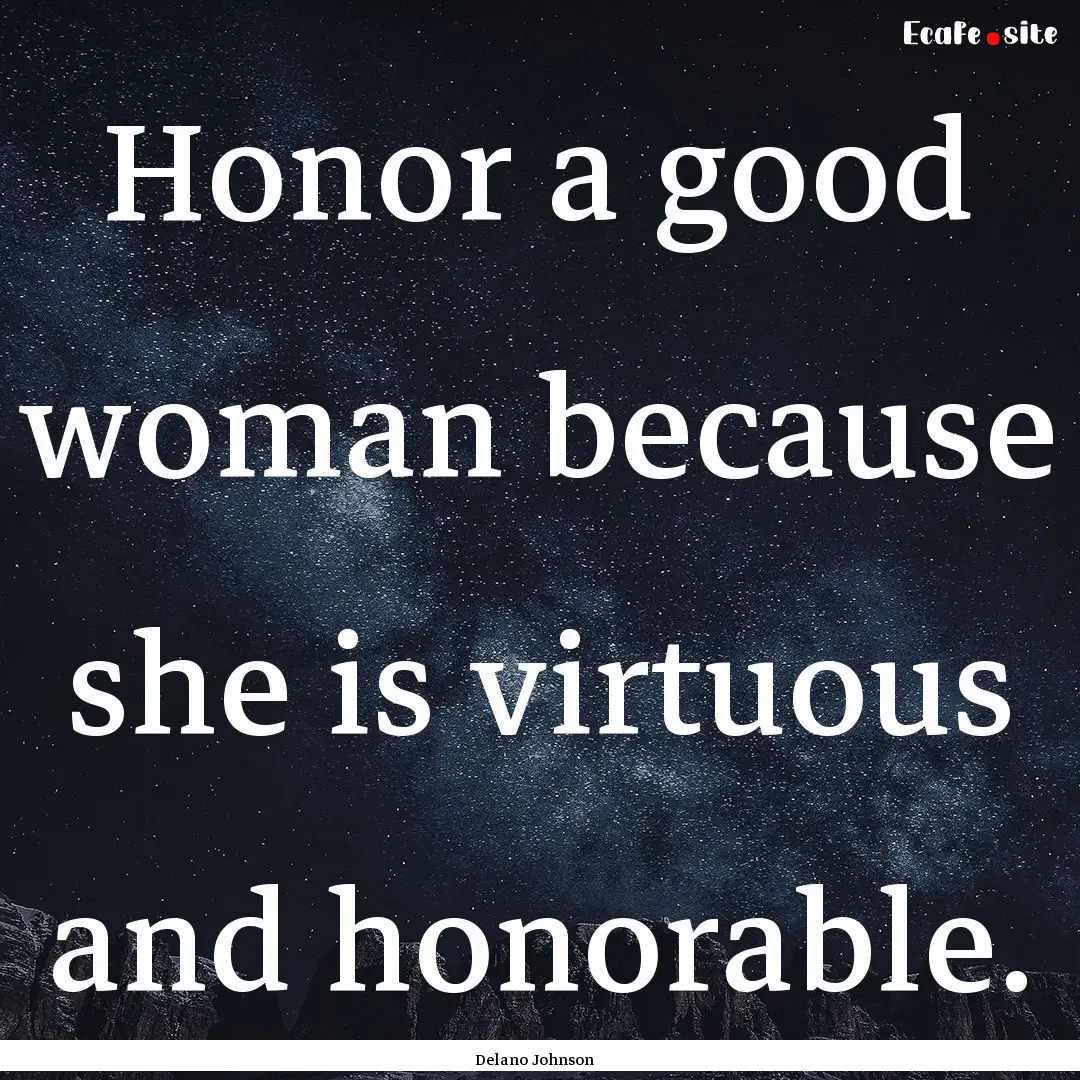 Honor a good woman because she is virtuous.... : Quote by Delano Johnson