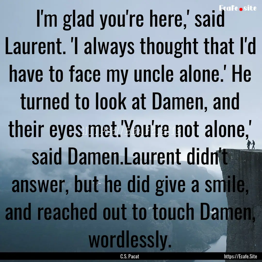 I'm glad you're here,' said Laurent. 'I always.... : Quote by C.S. Pacat