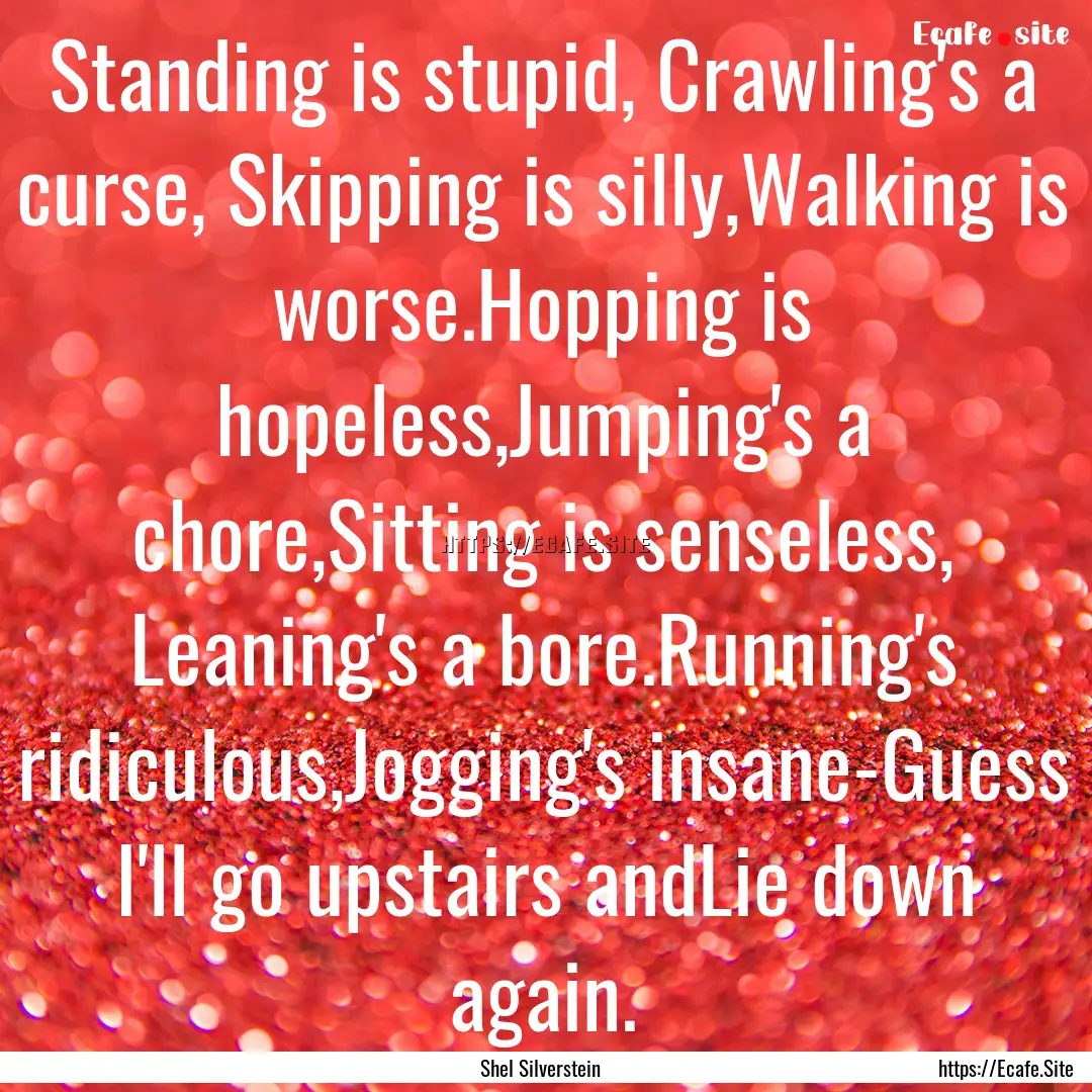 Standing is stupid, Crawling's a curse, Skipping.... : Quote by Shel Silverstein